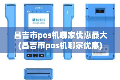 昌吉市pos机哪家优惠最大(昌吉市pos机哪家优惠)