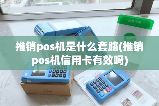 推销pos机是什么套路(推销pos机信用卡有效吗)