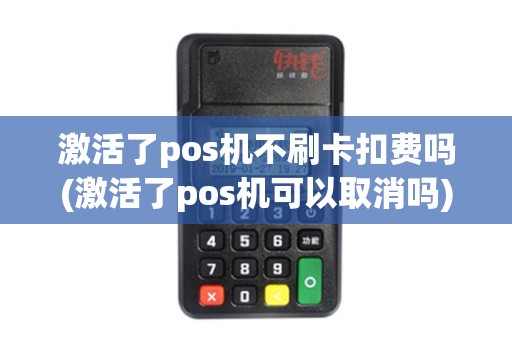 激活了pos机不刷卡扣费吗(激活了pos机可以取消吗)