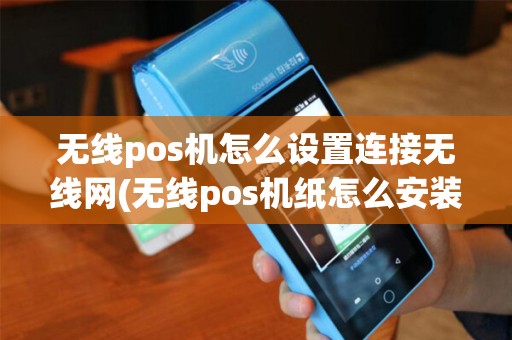 无线pos机怎么设置连接无线网(无线pos机纸怎么安装步骤)