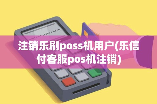 注销乐刷poss机用户(乐信付客服pos机注销)