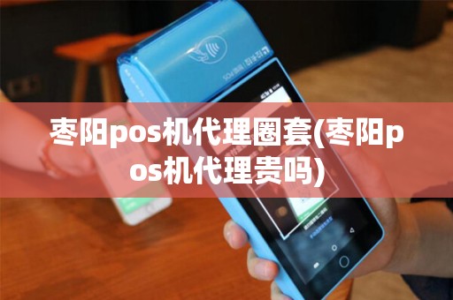 枣阳pos机代理圈套(枣阳pos机代理贵吗)
