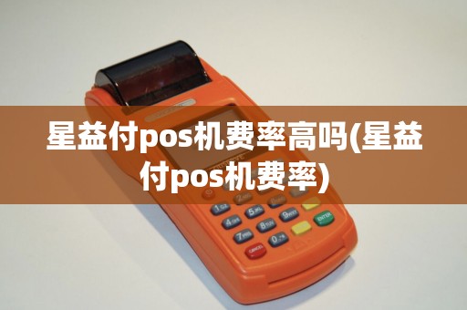 星益付pos机费率高吗(星益付pos机费率)
