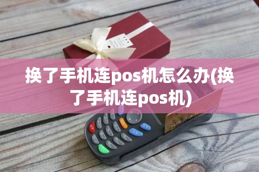 换了手机连pos机怎么办(换了手机连pos机)