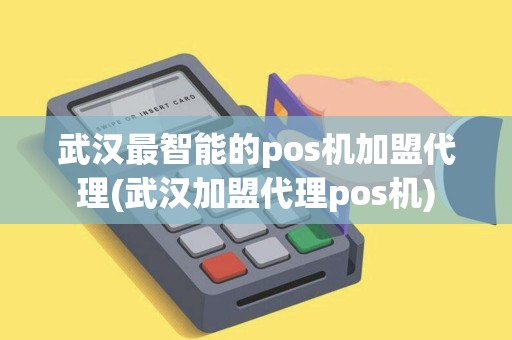 武汉最智能的pos机加盟代理(武汉加盟代理pos机)