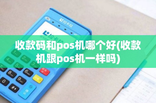 收款码和pos机哪个好(收款机跟pos机一样吗)