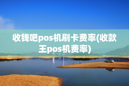 收钱吧pos机刷卡费率(收款王pos机费率)