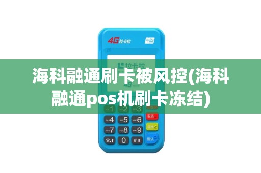 海科融通刷卡被风控(海科融通pos机刷卡冻结)