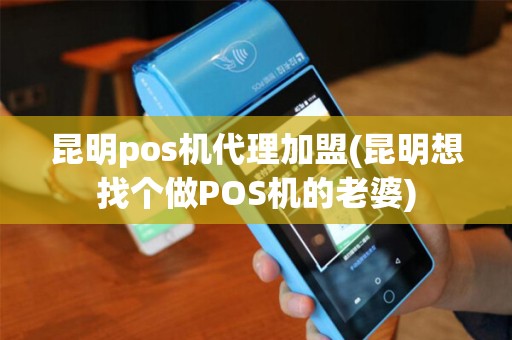 昆明pos机代理加盟(昆明想找个做POS机的老婆)