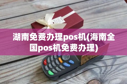湖南免费办理pos机(海南全国pos机免费办理)