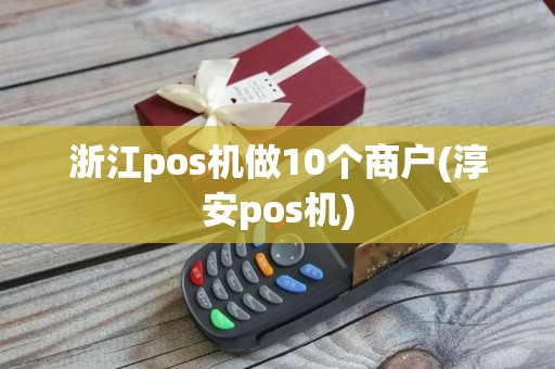 浙江pos机做10个商户(淳安pos机)