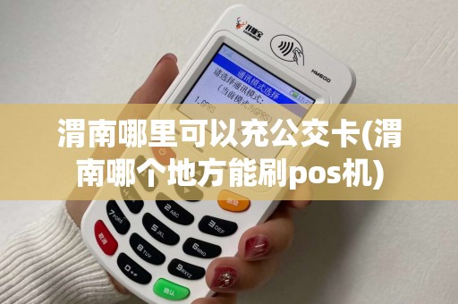 渭南哪里可以充公交卡(渭南哪个地方能刷pos机)