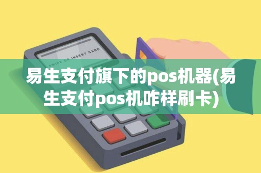 易生支付旗下的pos机器(易生支付pos机咋样刷卡)