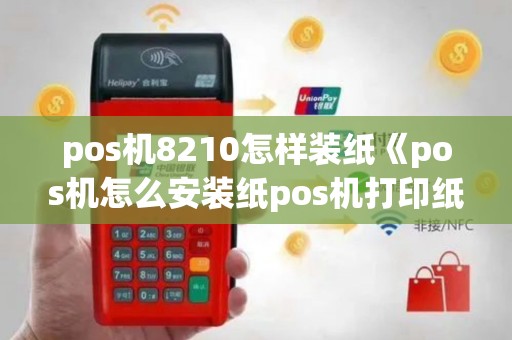 pos机8210怎样装纸《pos机怎么安装纸pos机打印纸安装流程》
