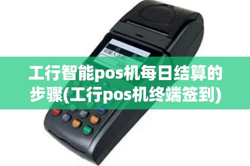 工行智能pos机每日结算的步骤(工行pos机终端签到)