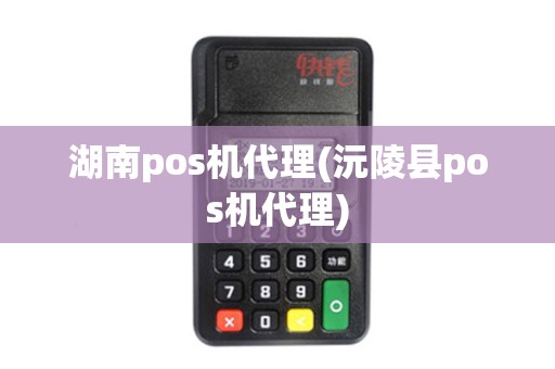 湖南pos机代理(沅陵县pos机代理)