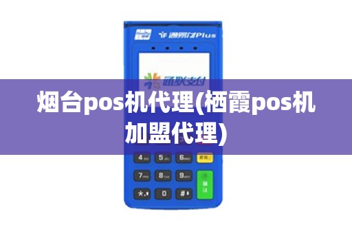 烟台pos机代理(栖霞pos机加盟代理)