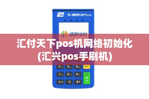 汇付天下pos机网络初始化(汇兴pos手刷机)