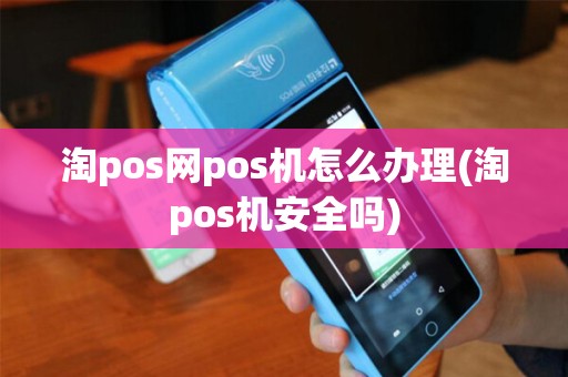 淘pos网pos机怎么办理(淘pos机安全吗)