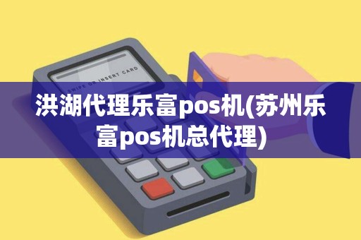 洪湖代理乐富pos机(苏州乐富pos机总代理)