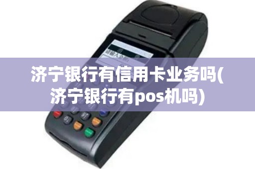 济宁银行有信用卡业务吗(济宁银行有pos机吗)