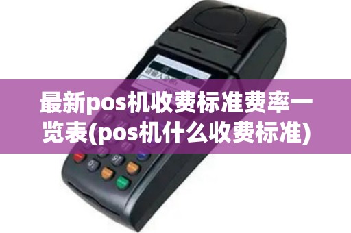 最新pos机收费标准费率一览表(pos机什么收费标准)