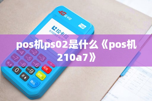 pos机ps02是什么《pos机210a7》