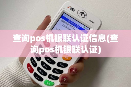 查询pos机银联认证信息(查询pos机银联认证)