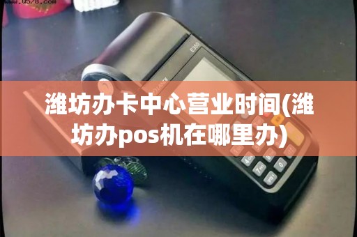 潍坊办卡中心营业时间(潍坊办pos机在哪里办)