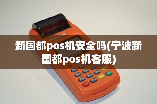 新国都pos机安全吗(宁波新国都pos机客服)