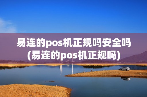 易连的pos机正规吗安全吗(易连的pos机正规吗)