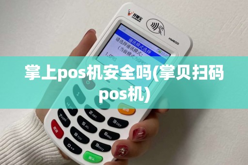 掌上pos机安全吗(掌贝扫码pos机)