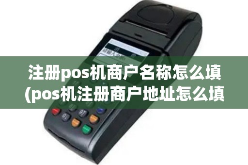 注册pos机商户名称怎么填(pos机注册商户地址怎么填写)
