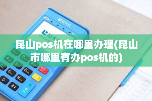 昆山pos机在哪里办理(昆山市哪里有办pos机的)