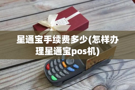 星通宝手续费多少(怎样办理星通宝pos机)