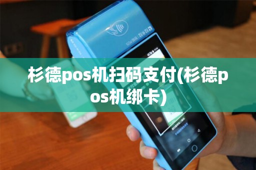杉德pos机扫码支付(杉德pos机绑卡)