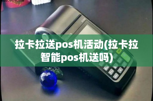 拉卡拉送pos机活动(拉卡拉智能pos机送吗)