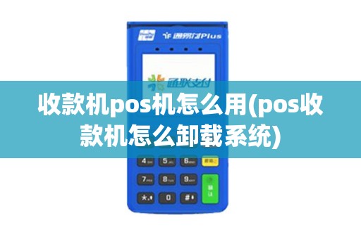 收款机pos机怎么用(pos收款机怎么卸载系统)
