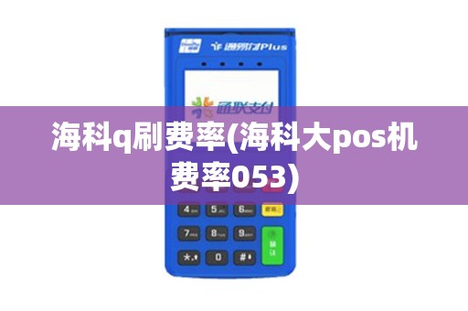 海科q刷费率(海科大pos机费率053)