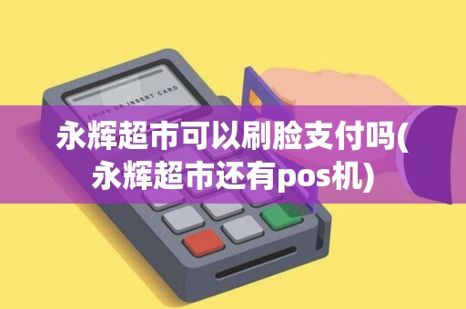 永辉超市可以刷脸支付吗(永辉超市还有pos机)