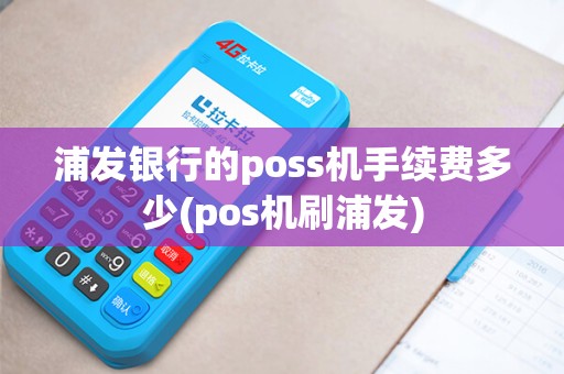 浦发银行的poss机手续费多少(pos机刷浦发)