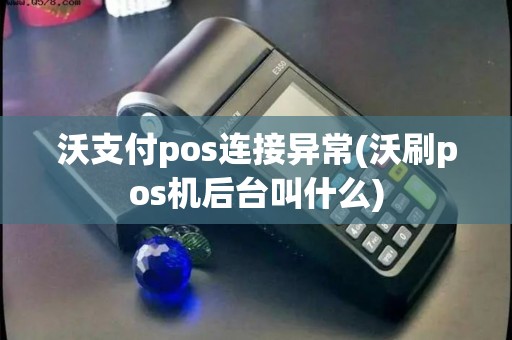 沃支付pos连接异常(沃刷pos机后台叫什么)