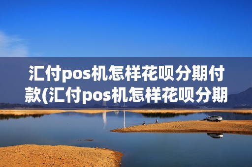 汇付pos机怎样花呗分期付款(汇付pos机怎样花呗分期)