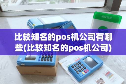 比较知名的pos机公司有哪些(比较知名的pos机公司)