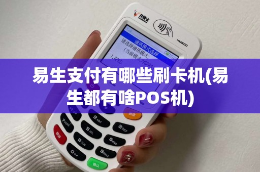 易生支付有哪些刷卡机(易生都有啥POS机)
