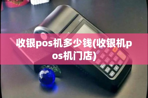 收银pos机多少钱(收银机pos机门店)