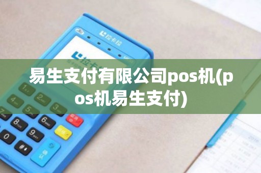易生支付有限公司pos机(pos机易生支付)