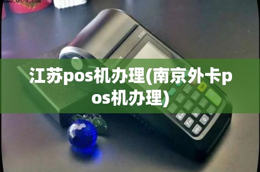 江苏pos机办理(南京外卡pos机办理)