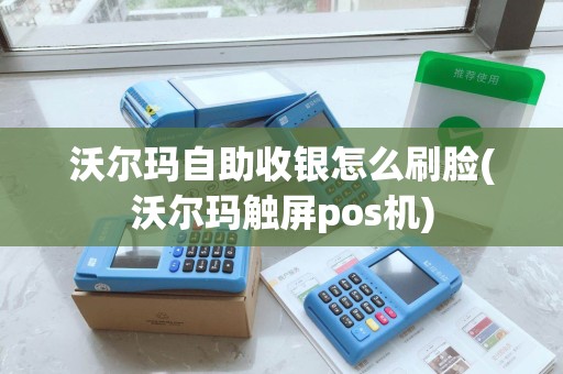 沃尔玛自助收银怎么刷脸(沃尔玛触屏pos机)