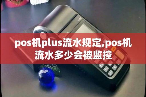 pos机plus流水规定,pos机流水多少会被监控